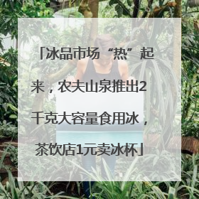 冰品市场“热”起来，农夫山泉推出2千克大容量食用冰，茶饮店1元卖冰杯