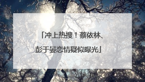 冲上热搜！蔡依林、彭于晏恋情疑似曝光