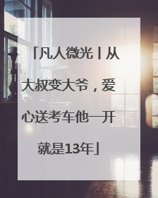 凡人微光丨从大叔变大爷，爱心送考车他一开就是13年