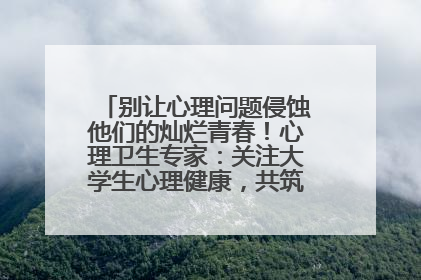 别让心理问题侵蚀他们的灿烂青春！心理卫生专家：关注大学生心理健康，共筑青春心灵防线