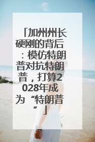加州州长硬刚的背后：模仿特朗普对抗特朗普，打算2028年成为“特朗普”