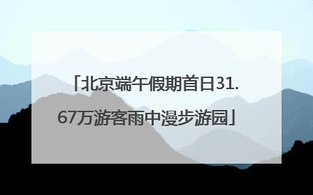 北京端午假期首日31.67万游客雨中漫步游园