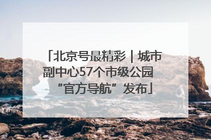 北京号最精彩｜城市副中心57个市级公园“官方导航”发布