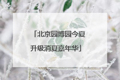 北京园博园今夏升级消夏嘉年华