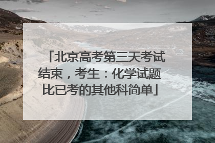 北京高考第三天考试结束，考生：化学试题比已考的其他科简单