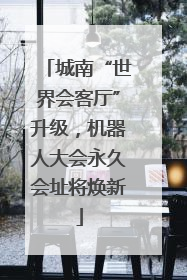 城南“世界会客厅”升级，机器人大会永久会址将焕新