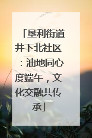垦利街道井下北社区：油地同心度端午，文化交融共传承