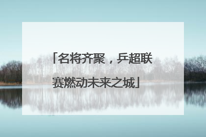 名将齐聚，乒超联赛燃动未来之城