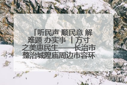听民声 顺民意 解难题 办实事 丨方寸之美惠民生——长治市整治城隍庙周边市容环境提升城市品质