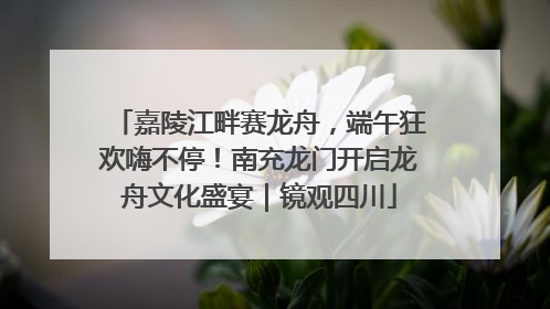 嘉陵江畔赛龙舟，端午狂欢嗨不停！南充龙门开启龙舟文化盛宴｜镜观四川