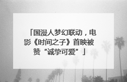 国漫人梦幻联动，电影《时间之子》首映被赞“诚挚可爱”