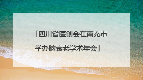 四川省医创会在南充市举办脑衰老学术年会