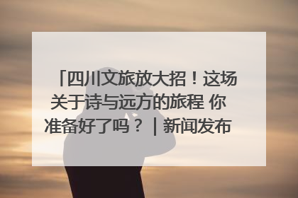 四川文旅放大招！这场关于诗与远方的旅程 你准备好了吗？｜新闻发布最前线·深一度