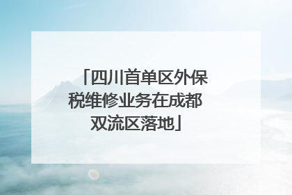 四川首单区外保税维修业务在成都双流区落地
