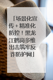 场景化宣传＋精准化防控！黑龙江鹤岗多维出击筑牢反诈防护网
