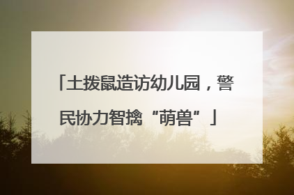 土拨鼠造访幼儿园，警民协力智擒“萌兽”