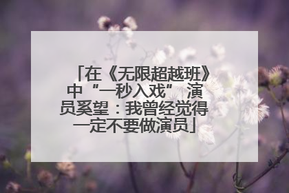 在《无限超越班》中“一秒入戏” 演员奚望：我曾经觉得一定不要做演员