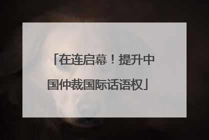在连启幕！提升中国仲裁国际话语权