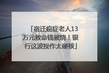 宿迁癌症老人13万元救命钱被烧！银行这波操作太硬核