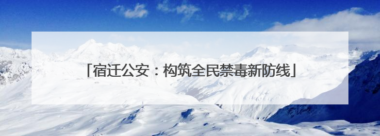 宿迁公安：构筑全民禁毒新防线