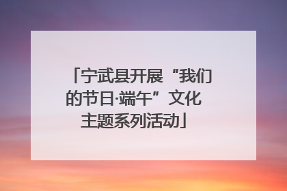 宁武县开展“我们的节日·端午”文化主题系列活动