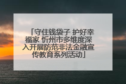 守住钱袋子 护好幸福家 忻州市多维度深入开展防范非法金融宣传教育系列活动