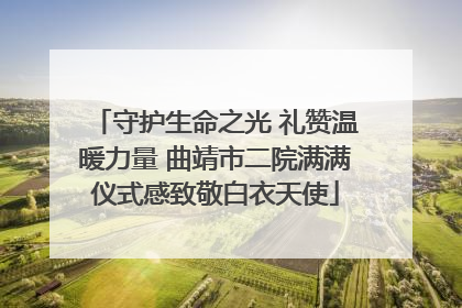 守护生命之光 礼赞温暖力量 曲靖市二院满满仪式感致敬白衣天使
