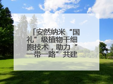 安然纳米“国礼”级植物干细胞技术，助力“一带一路”共建可持续未来
