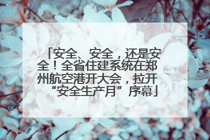 安全、安全，还是安全！全省住建系统在郑州航空港开大会，拉开“安全生产月”序幕