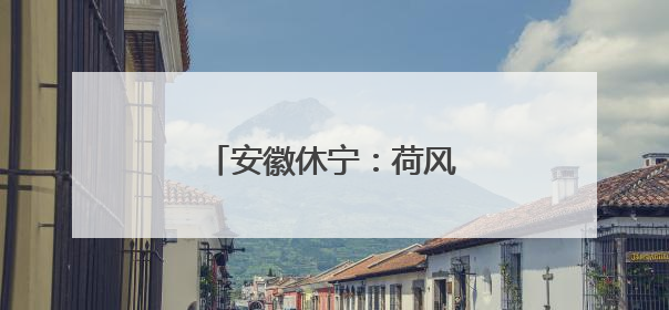安徽休宁：荷风摇曳夏日乡村