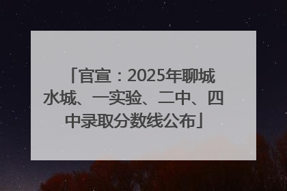 官宣：2025年聊城水城、一实验、二中、四中录取分数线公布
