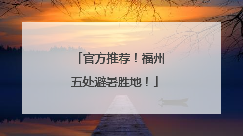 官方推荐！福州五处避暑胜地！