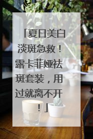 夏日美白淡斑急救！露卡菲娅祛斑套装，用过就离不开！