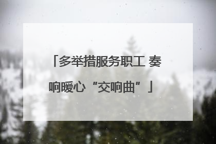 多举措服务职工 奏响暖心“交响曲”