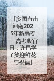 多图直击河南2025年新高考｜高考收官日：许昌学子笑迎鲜花与祝福