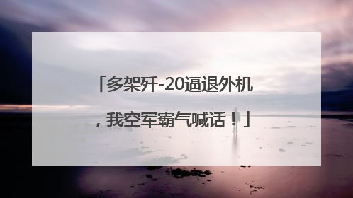 多架歼-20逼退外机，我空军霸气喊话！