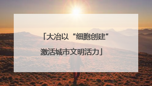 大冶以“细胞创建”激活城市文明活力