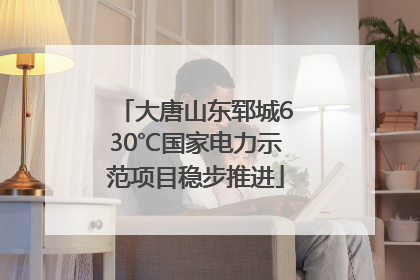 大唐山东郓城630℃国家电力示范项目稳步推进