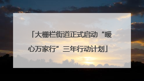 大栅栏街道正式启动“暖心万家行”三年行动计划