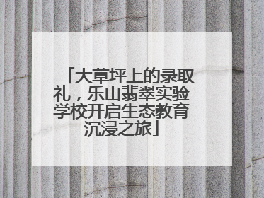 大草坪上的录取礼，乐山翡翠实验学校开启生态教育沉浸之旅