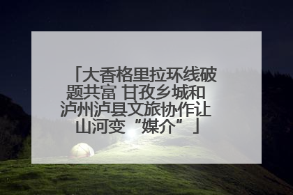大香格里拉环线破题共富 甘孜乡城和泸州泸县文旅协作让山河变“媒介”