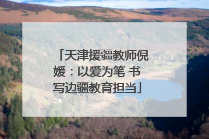 天津援疆教师倪媛：以爱为笔 书写边疆教育担当