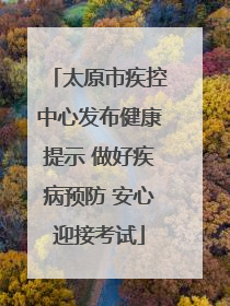 太原市疾控中心发布健康提示 做好疾病预防 安心迎接考试