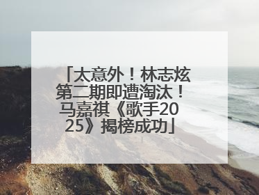 太意外！林志炫第二期即遭淘汰！马嘉祺《歌手2025》揭榜成功