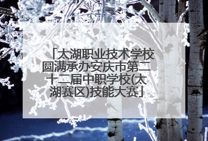 太湖职业技术学校圆满承办安庆市第二十二届中职学校(太湖赛区)技能大赛