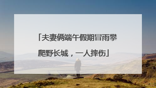 夫妻俩端午假期冒雨攀爬野长城，一人摔伤