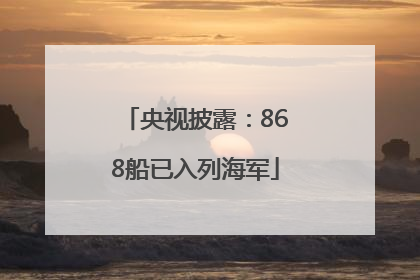 央视披露：868船已入列海军