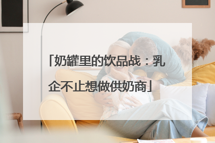 奶罐里的饮品战：乳企不止想做供奶商