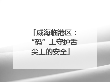 威海临港区：“码”上守护舌尖上的安全