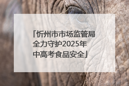 忻州市市场监管局全力守护2025年中高考食品安全